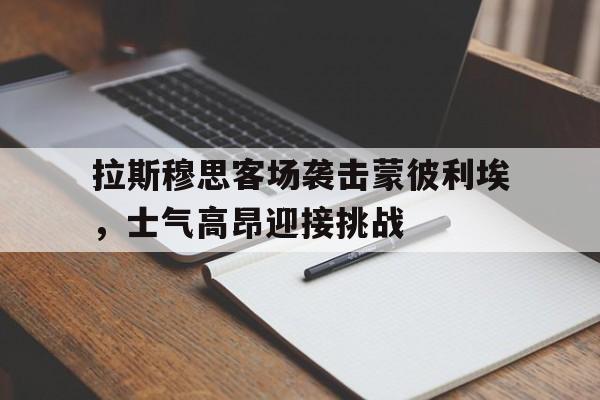 拉斯穆思客场袭击蒙彼利埃，士气高昂迎接挑战的简单介绍